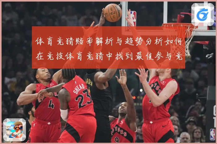 体育竞猜赔率解析与趋势分析如何在竞技体育竞猜中找到最佳参与竞专题观察