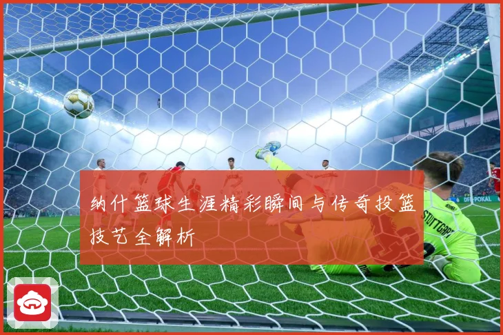 纳什篮球生涯精彩瞬间与传奇投篮技艺全解析