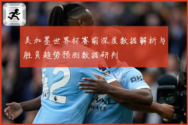 美加墨世界杯赛前深度数据解析与胜负趋势预测数据研判