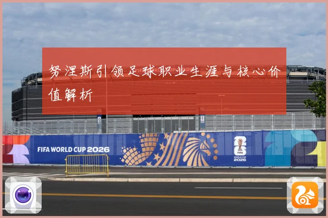 努涅斯引领足球职业生涯与核心价值解析
