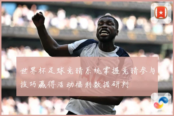 世界杯足球竞猜系统掌握竞猜参与技巧赢得活动福利数据研判