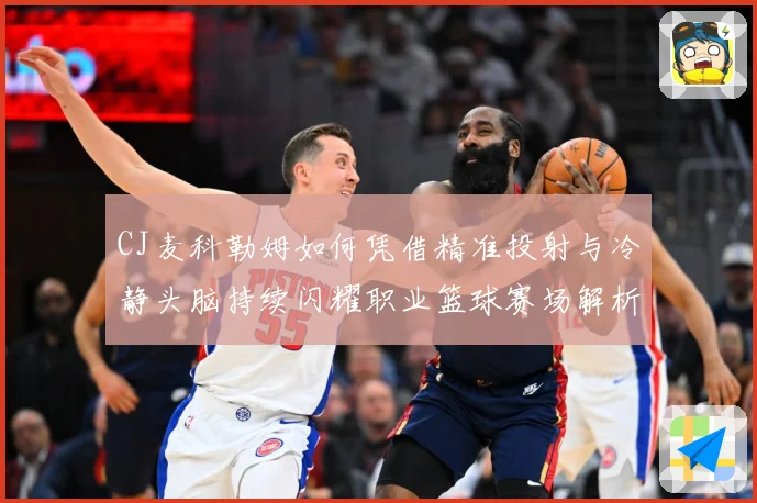 CJ麦科勒姆如何凭借精准投射与冷静头脑持续闪耀职业篮球赛场解析