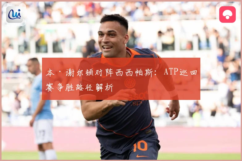 本·谢尔顿对阵西西帕斯：ATP巡回赛争胜路径解析