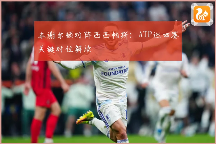 本谢尔顿对阵西西帕斯：ATP巡回赛关键对位解读