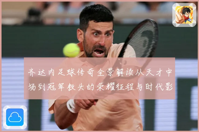 齐达内足球传奇全景解读从天才中场到冠军教头的荣耀征程与时代影响
