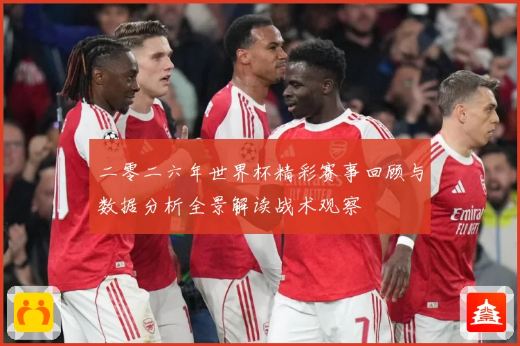 二零二六年世界杯精彩赛事回顾与数据分析全景解读战术观察