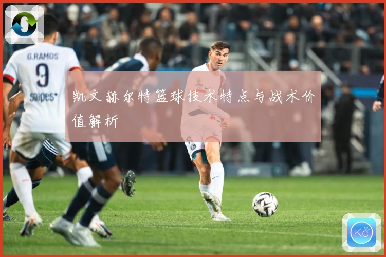 凯文赫尔特篮球技术特点与战术价值解析