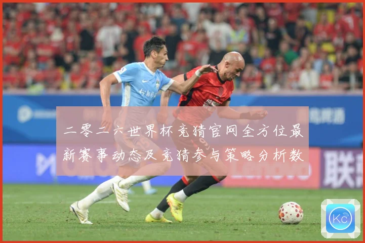 二零二六世界杯竞猜官网全方位最新赛事动态及竞猜参与策略分析数据研判