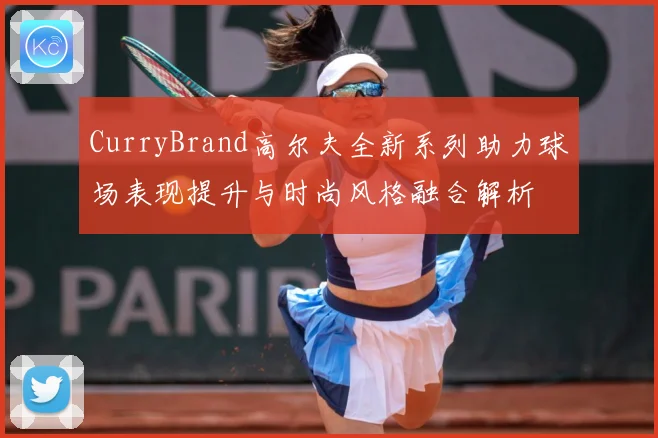CurryBrand高尔夫全新系列助力球场表现提升与时尚风格融合解析