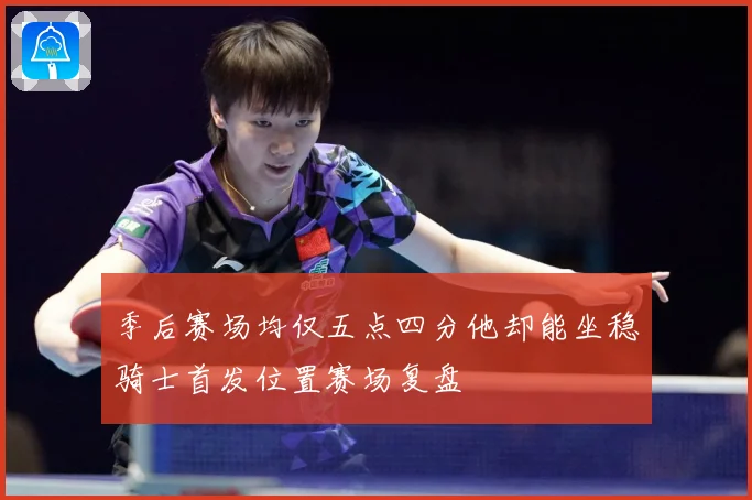 季后赛场均仅五点四分他却能坐稳骑士首发位置赛场复盘