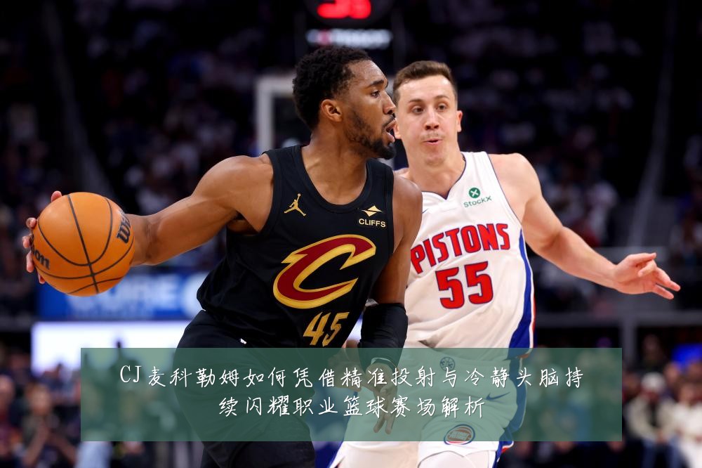 CJ麦科勒姆如何凭借精准投射与冷静头脑持续闪耀职业篮球赛场解析