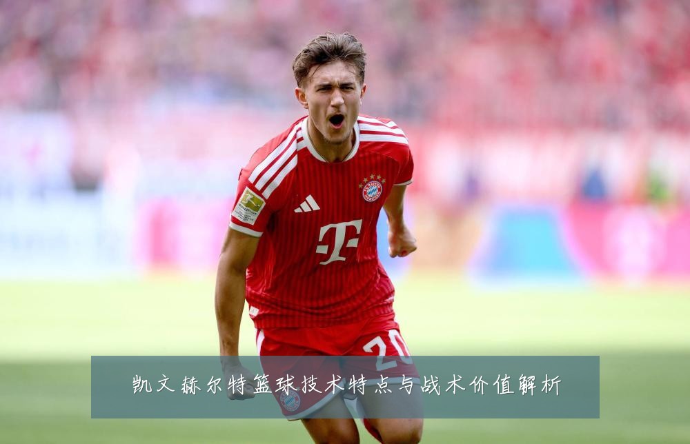 凯文赫尔特篮球技术特点与战术价值解析