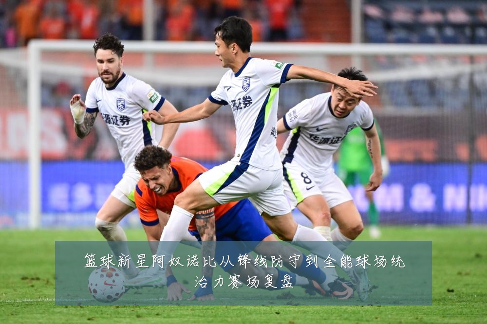 篮球新星阿奴诺比从锋线防守到全能球场统治力赛场复盘