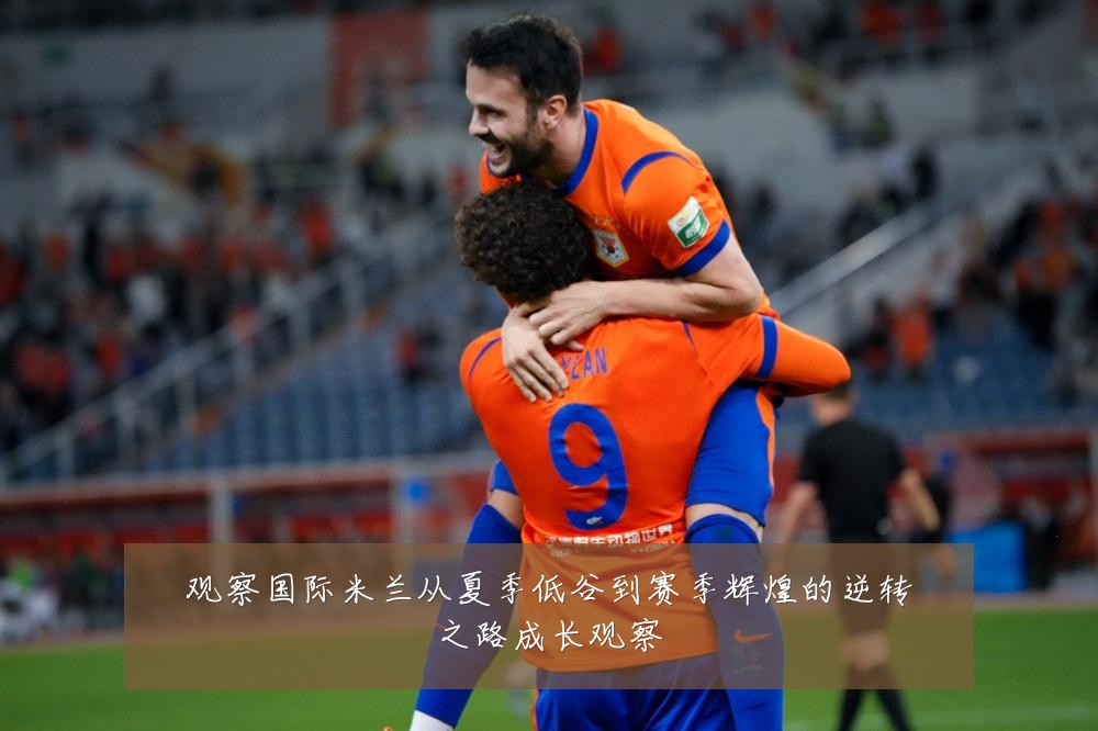 观察国际米兰从夏季低谷到赛季辉煌的逆转之路成长观察