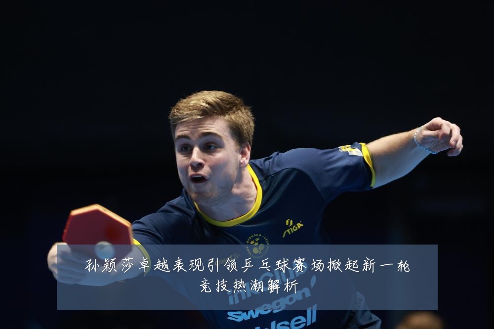 孙颖莎卓越表现引领乒乓球赛场掀起新一轮竞技热潮解析