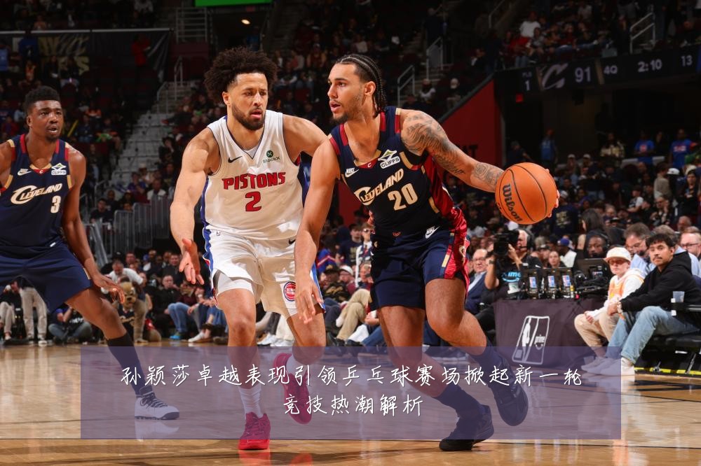 孙颖莎卓越表现引领乒乓球赛场掀起新一轮竞技热潮解析