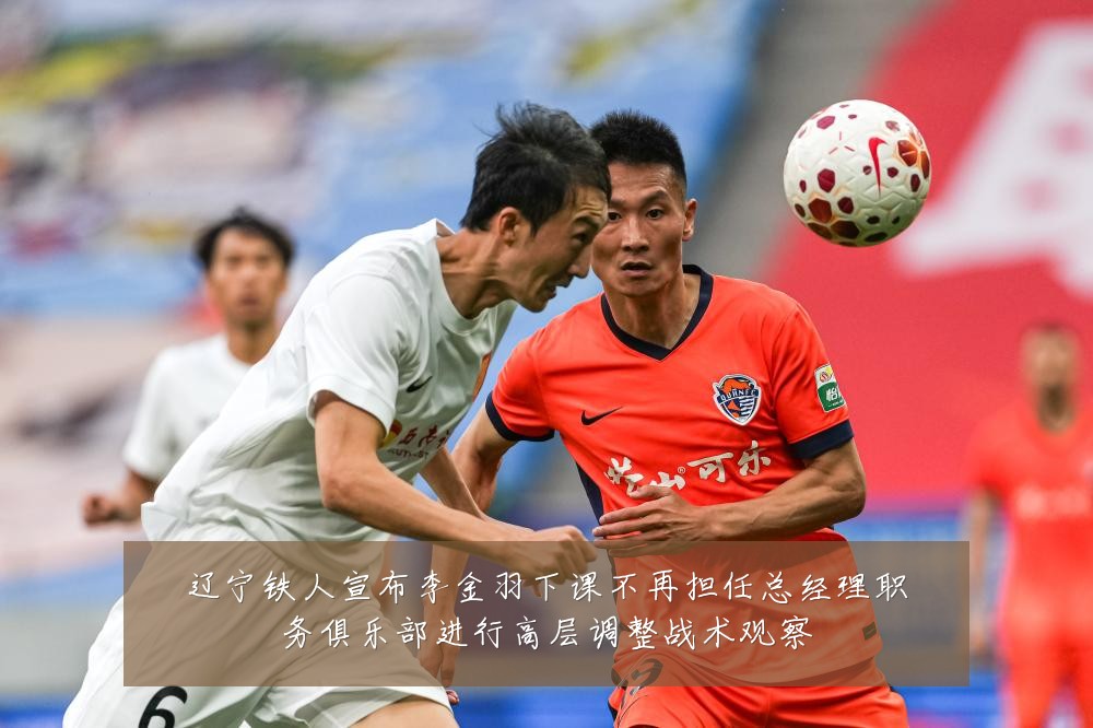 辽宁铁人宣布李金羽下课不再担任总经理职务俱乐部进行高层调整战术观察
