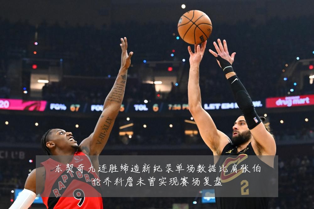 东契奇九连胜缔造新纪录单场数据比肩张伯伦乔科詹未曾实现赛场复盘