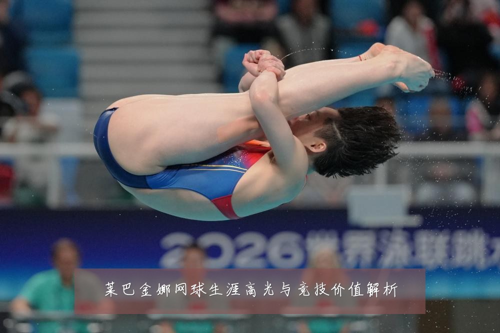 莱巴金娜网球生涯高光与竞技价值解析