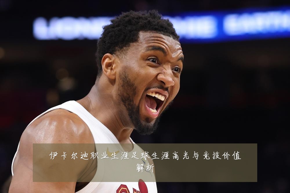 伊卡尔迪职业生涯足球生涯高光与竞技价值解析