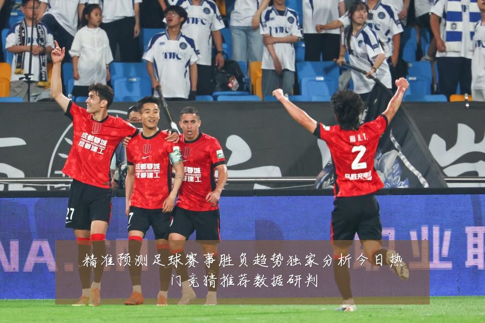 精准预测足球赛事胜负趋势独家分析今日热门竞猜推荐数据研判